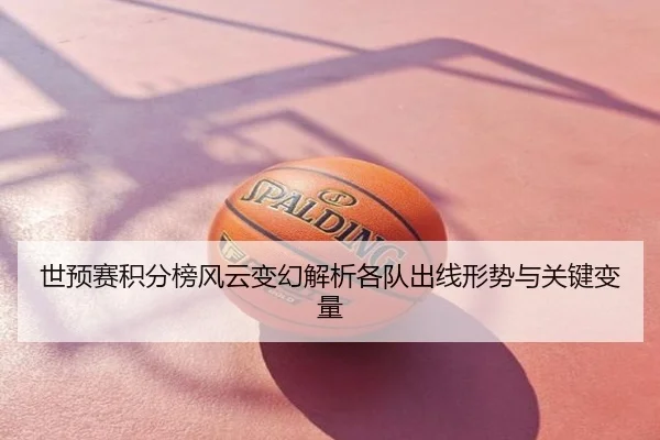 世预赛积分榜风云变幻解析各队出线形势与关键变量
