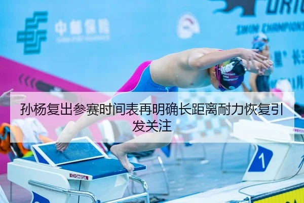 孙杨复出参赛时间表再明确长距离耐力恢复引发关注
