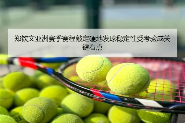 郑钦文亚洲赛季赛程敲定硬地发球稳定性受考验成关键看点