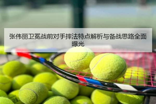 张伟丽卫冕战前对手摔法特点解析与备战思路全面曝光